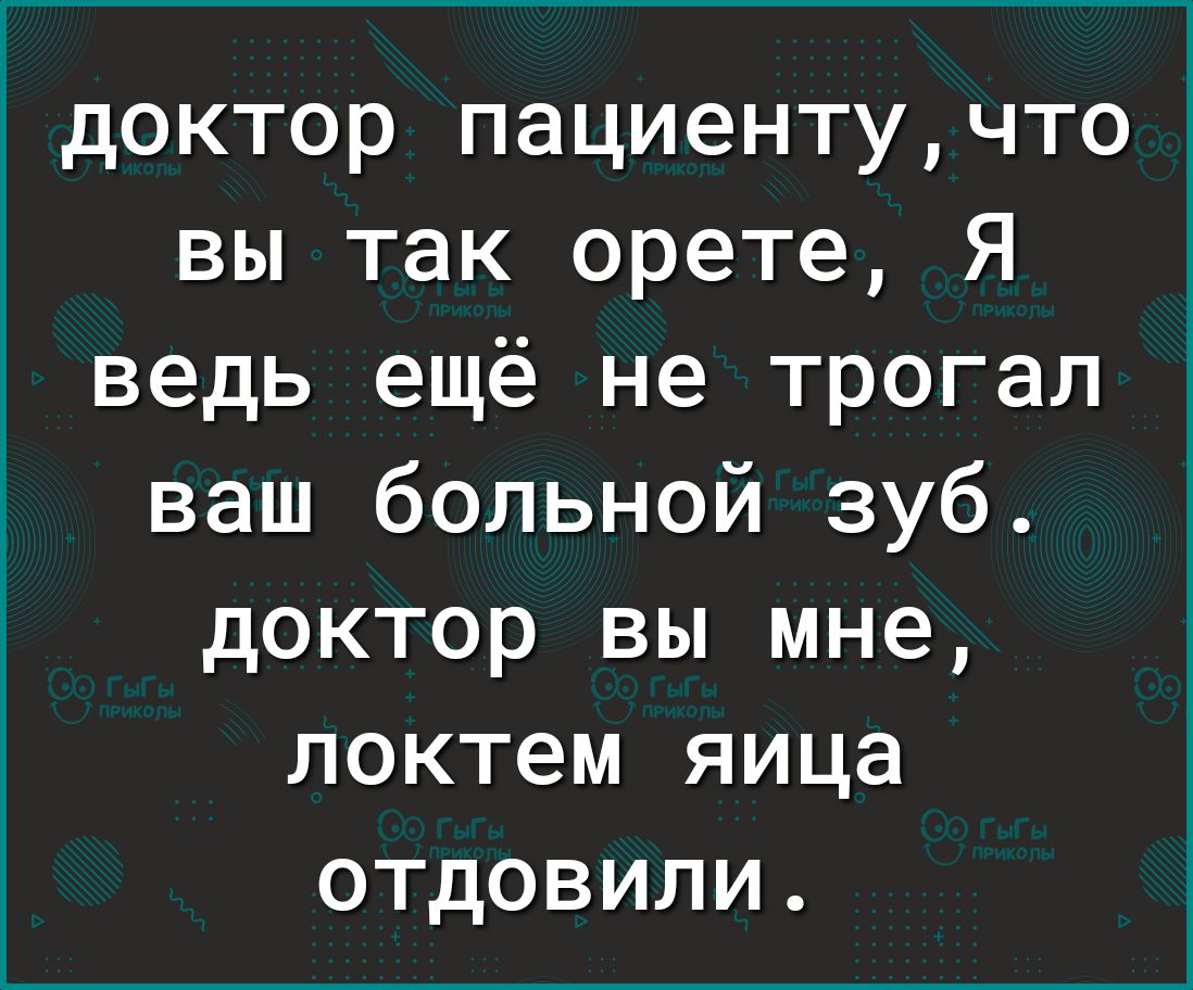 доктор пациентучто вы так орете Я ведь ещё не трогал ваш больной зуб доктор вы мне локтем яица отдовили