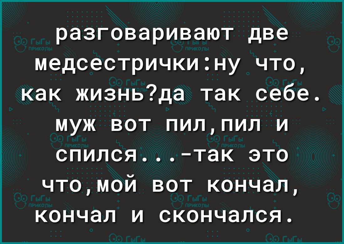 разговаривают две медсестрички2ну что как жизньда так себе муж вот пилпил и спилсятак это чтомой вот кончал кончал и скончался