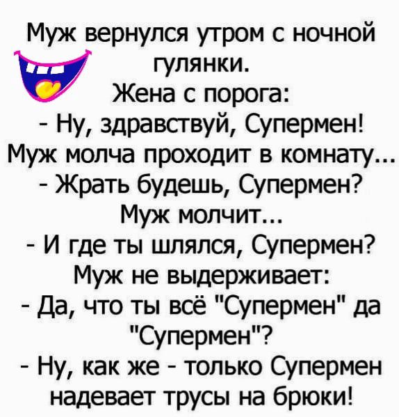 Муж вернулся утром с ночной гулянки Жена с порога Ну здравствуй Супермен Муж молча проходит в комнату Жрать будешь Супермен Муж молчит И где ты шлялся Супермен Муж не выдерживает Да что ты всё Супермен да Супермен Ну как же только Супермен надевает трусы на брюки