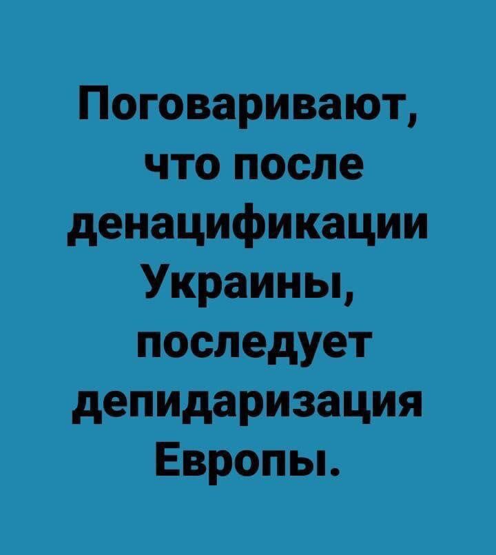 Поговаривают что после денацифи кации Украины последует депидаризация Европьь