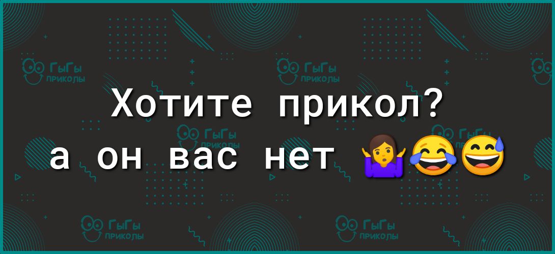 Хотите прикол а он вас нет