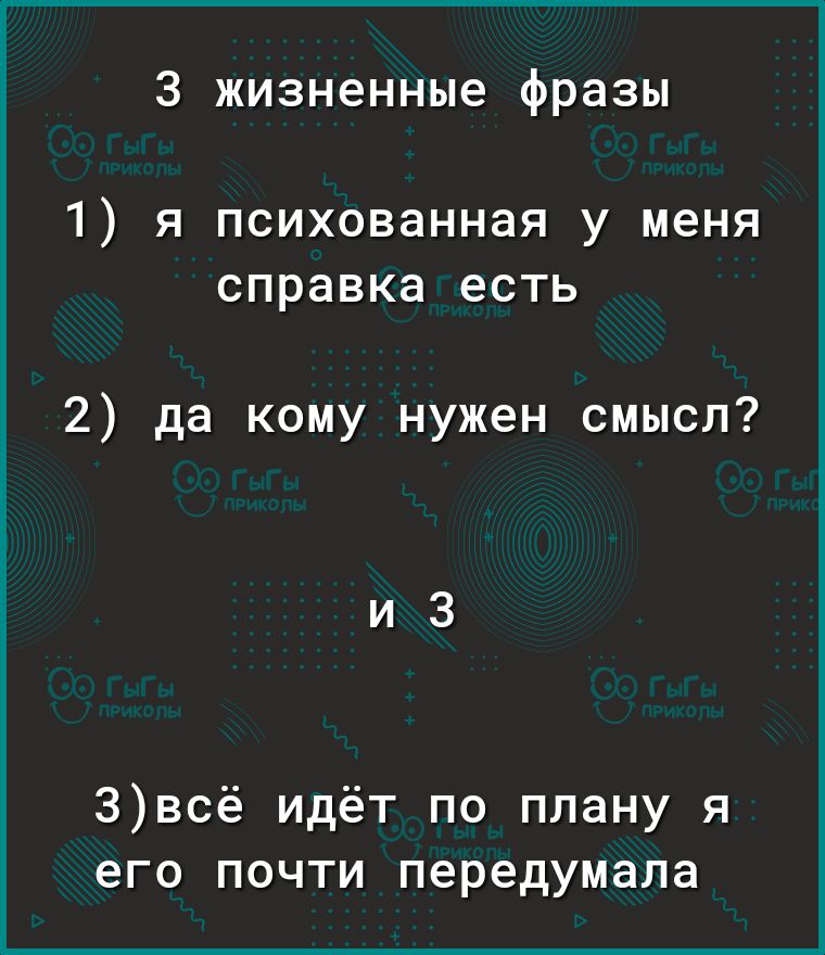 З жизненные фразы 1 я психованная у меня справка есть 2 да кому нужен смысл 3всё идёт по плану я его почти передумала