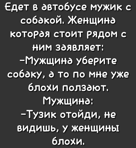 Едет в дВТ06Усе мужик с собакой Женщина которая стоит рядом с ним заявляет Р1ужщинд уберите собаку д то по мне уже блохи ползают Мужщинд Тузик отойди не ВИдИШЬ у женщины блохи