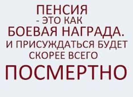 ПЕНСИЯ это КАК БОЕВАЯ НАГРАДА И ПРИСУЖДАТЬСЯ БУДЕТ СКОРЕЕ ВСЕГО ПОСМЕРТНО