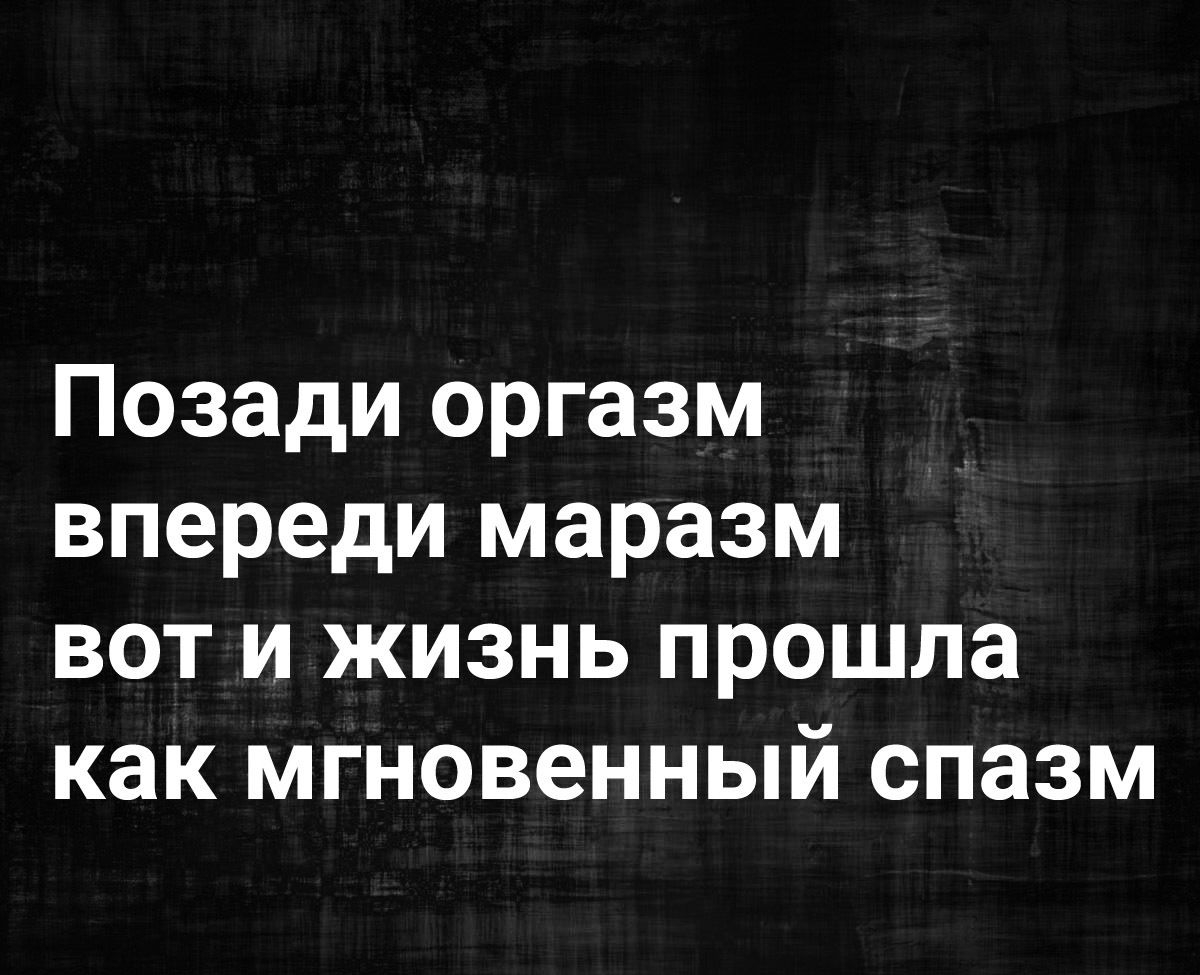 Позади оргазм впереди маразм вот и жизнь прошла как мгновенный спазм