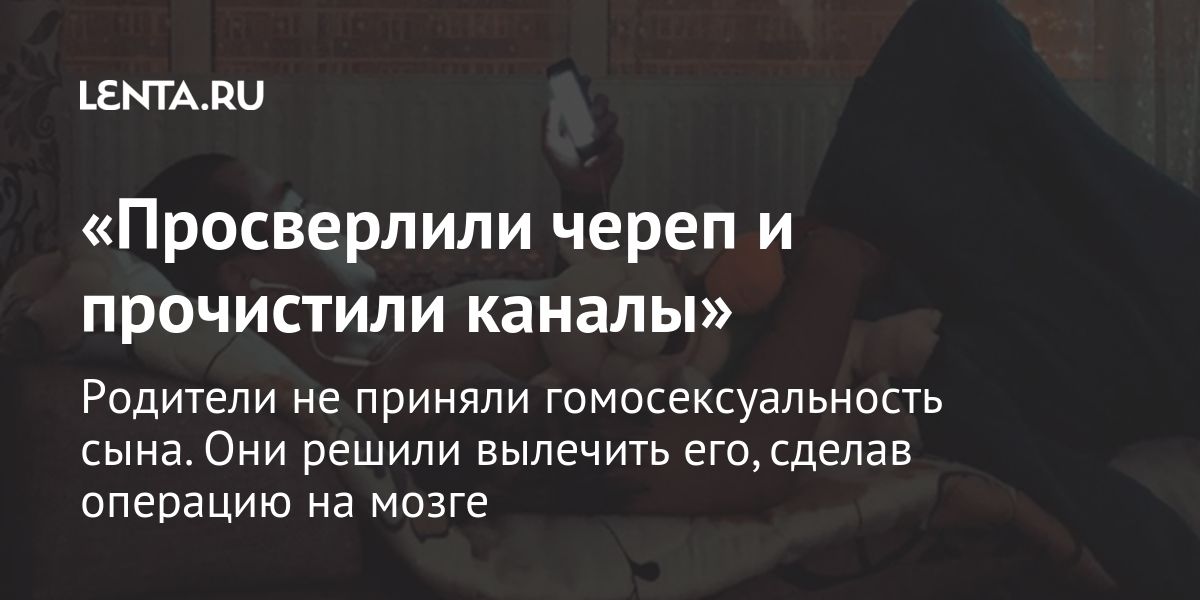 ЕНТАЛЦ Просверлили череп и прочистили каналы РОДИТЕЛИ не ПРИНЯЛИ ГОМОСЕКСУЗЛЬНОСТЬ СЫНд ОНИ РЕШИЛИ ВЫПЕЧИТЬ егосделав операцию Нд мозге