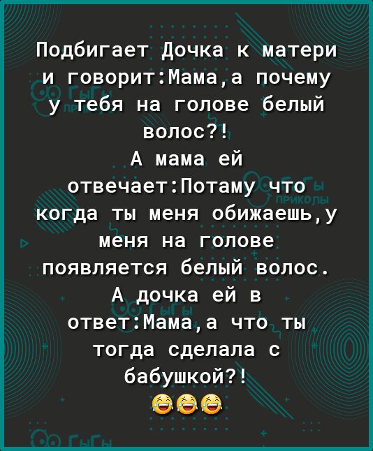 Подбигает дочка к матери и говоритМамаа почему у тебя на голове белый волос А мама ей отвечаетПотаму что когда ты меня обижаешьу меня на голове появляется белый волос А дочка ей в ответМамаа что ты тогда сделала с бабушкой 666