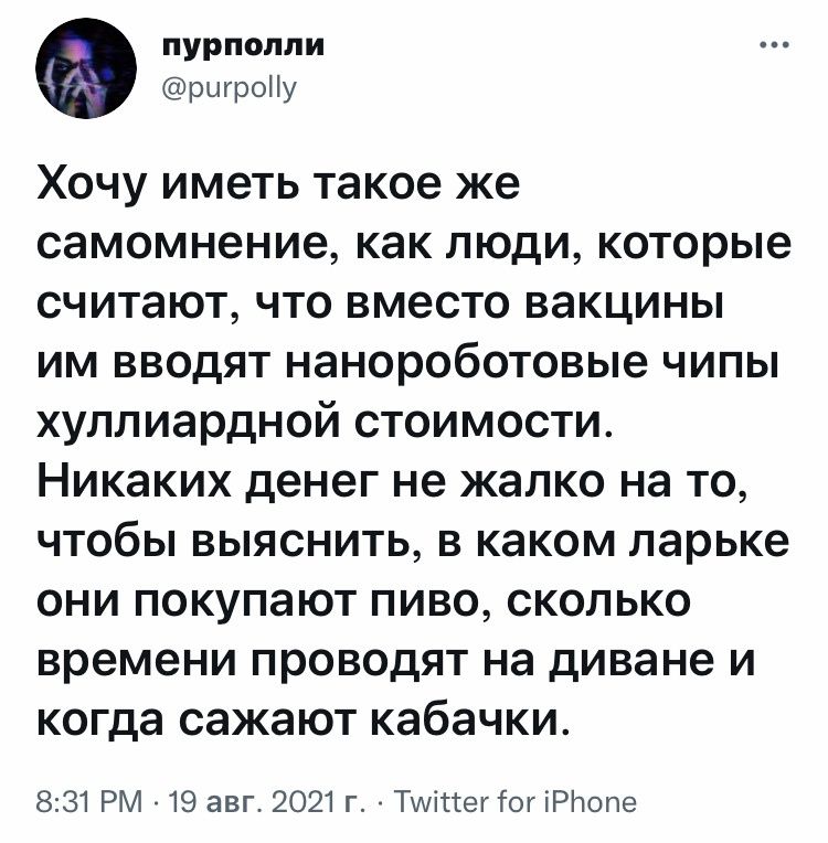 пурпопли ршроііу Хочу иметь такое же самомнение как люди которые считают что вместо вакцины им вводят нанороботовые чипы хуллиардной стоимости Никаких денег не жалко на то чтобы выяснить в каком ларьке они покупают пиво сколько времени проводят на диване и когда сажают кабачки 831 РМ 19 авг 2021 г Тшіттег тог іРЬопе