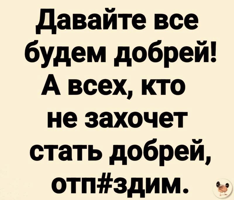 давайте все будем добрей А всех кто не захочет стать добрей отпздим