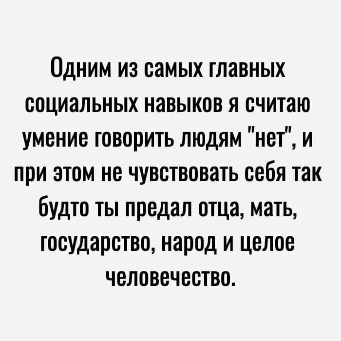 Одним из самых главных социальных навыков я считаю умение говорить людям нет и при этом не чувствовать себя так Будто ты предал отца мать государство народ и целое человечество