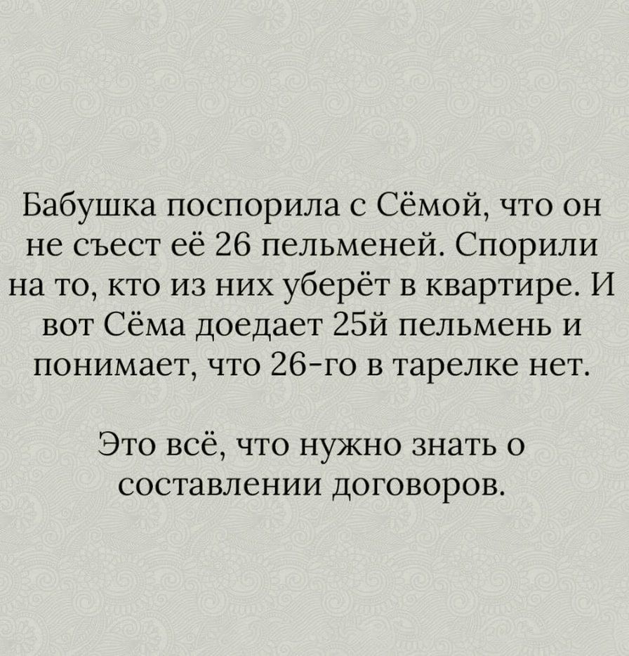 Бабушка поспорила с Сёмой что он не съест её 26 пельменей Спорили на то кто из них уберёт в квартире И вот Сёма доедает 25й пельмень и понимает что 26го в тарелке нет Это всё что нужно знать о СОСТЗВЛСНИИ ДОГОВОРОВ