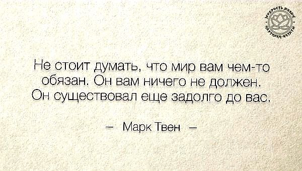 Не стоит думать что мир вам чемгто обязан Он вам ничею не должен Он существовал еще задолго до вас МаркТвен