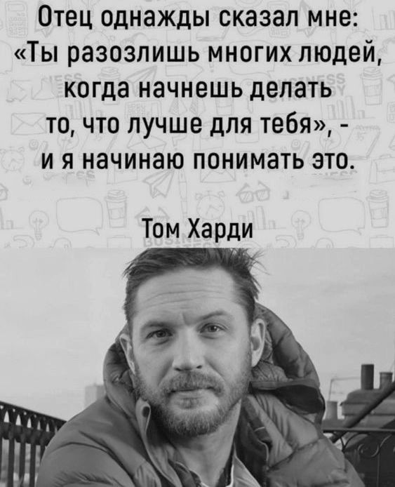 Отец однажды сказал мне Ты разозлишь многих людей когда начнешь делать точто лучше для тебя и я начинаю понимать это Том Харди