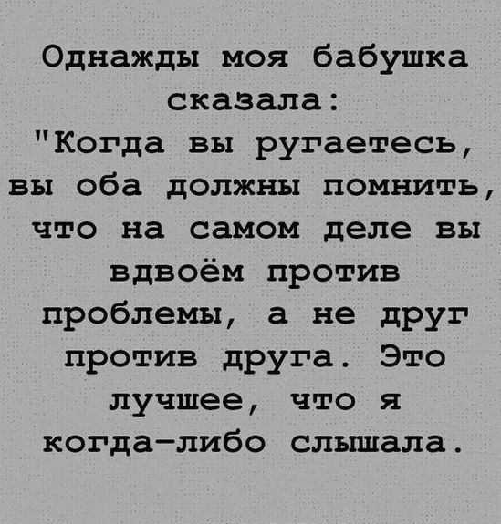 Однажды моя бабушка сказала Когда вы ругаетесь вы оба должны помнить что на самом деле вы вдвоём против проблемы а не дРУг против друга Это лучшее что я когдалибо слышала
