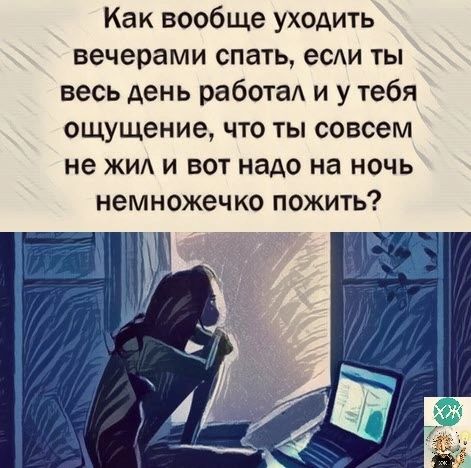 Как вообще уходить вечерами спать есди ты весь день работа и у тебя ощущение что ты совсем не жил и вот надо на ночь немножечко пожить