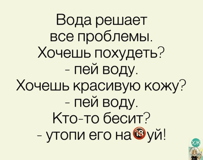 Вода решает все проблемы Хочешь похудеть пей воду Хочешь красивую кожу пей воду Ктото бесит _ утопи его наёуй Ф