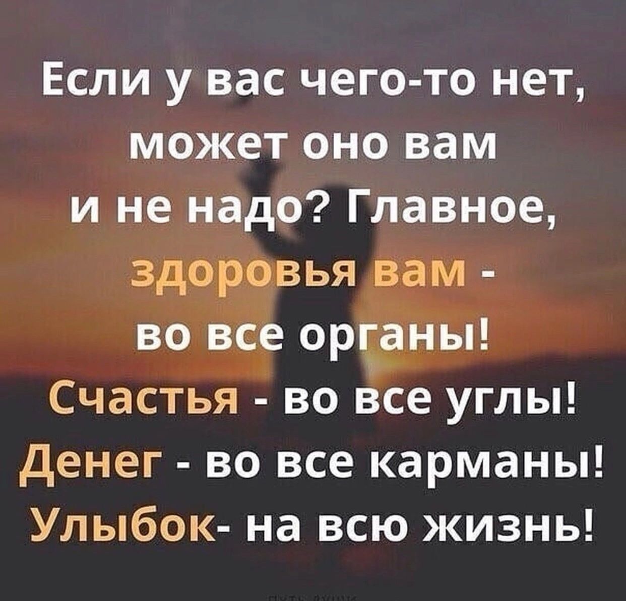 Если у вас чего то нет может оно вам и не надо Главное здоровья вам во все орцаны Счастья во все углы денег во все карманы Улыбок на всю жизнь