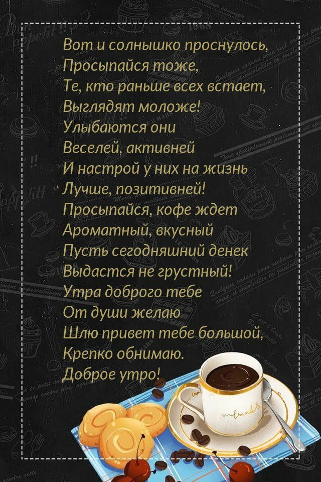 Вот и солнышко проснулось Просыпайся тоже 5 Те кто раньше всех встает Выглядят моложе Улыбаются они 5 Веселей активней 5 И настрой у них на жизнь Лучше позитивней Просыпайся кофе ждет Е Ароматный вкусный Пусть сегодняшний денек Выдастся не грустный Утра доброго тебе 5 От души желаю Шлю привет тебе большой Крепко обнимаю ё і Доброе утро