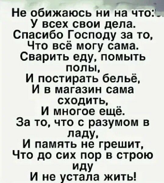 Не обижаюсь ни на что У всех свои дела Спасибо Господу за то Что все могу сама Сварить еду помыть полы __ И постирать белье И в магазин сама сходить И многое ещё За то что с разумом в ладу И память не грешит Что до сих пор в строю иду И не устала жить