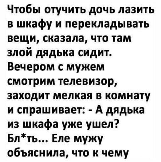 Чтобы отучить дочь лазить в шкафу и перекладывать вещи сказала что там злой дядька сидит Вечером с мужем смотрим телевизор заходит мелкая в комнату и спрашивает А дядька из шкафа уже ушел Блть Еле мужу объяснила что к чему