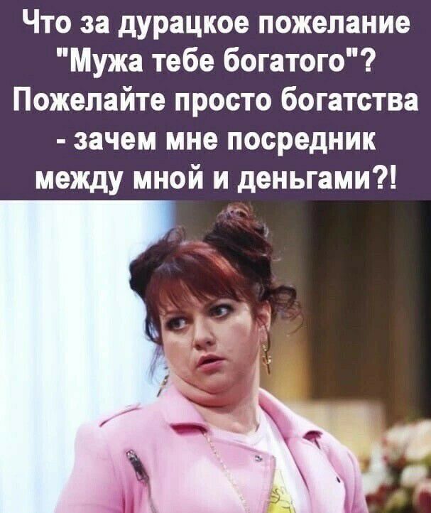 Что за дурацкое пожелание Мужа тебе богатого Пожелайте просто богатства зачем мне посредник между мной и деньгами
