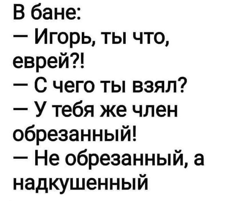 В бане Игорь ты что еврей С чего ты взял У тебя же член обрезанный Не обрезанный а надкушенный