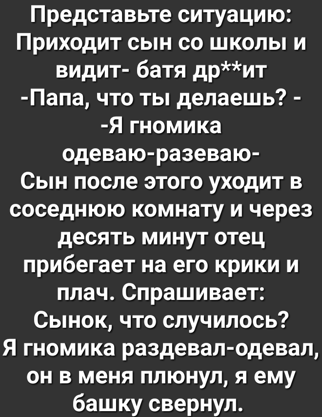 Представьте ситуацию Приходит сын со школы и видит батя дрит Папа что ты делаешь Я гномика одеваю разеваю Сын после этого уходит в соседнюю комнату и через десять минут отец прибегает на его крики и плач Спрашивает Сынок что случилось Я гномика раздевал одевал он в меня плюнул я ему башку свернул