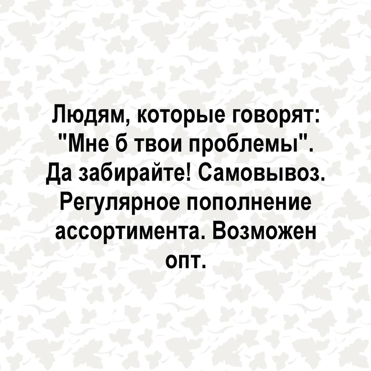 Людям которые говорят Мне б твои проблемы да забирайте Самовывоз Регулярное пополнение ассортимента Возможен опт