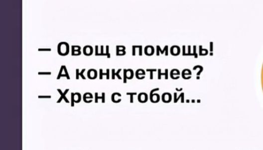 — Овощ в помощь!  
— А конкретнее?  
— Хрен с тобой...