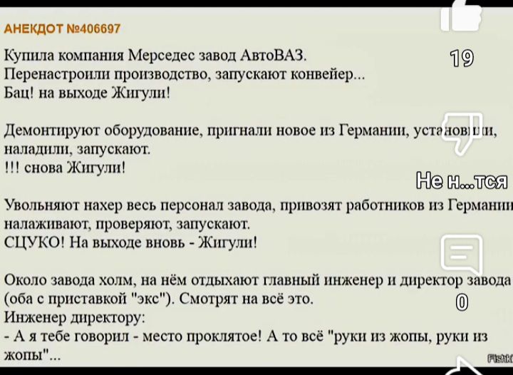 Купила компания Мерседес завод АвтоВАЗ.
Перенастроили производство, запустили конвейер...
Бах! на выходе Жигули!!

Демонстрируют оборудование, пригнали новое из Германии, установили, наладили, запускают.
!!! снова Жигули!!

Увольняют нахер весь персонал завода, привозят работников из Германии, налаживают, проверяют, запускают.
СЦУКУ! на выходе Жигули!!

Около завода_zoom, мы не отлучать главный инженер и директор завода (с отсылкой к приставке 