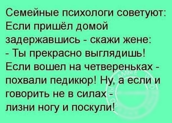 Семейные психологи советуют Если пришёл домой задержавшись скажи жене Ты прекрасно выглядишь Если вошел на четвереньках похвали педикюр Ну а если и говорить не в силах лизни ногу и поскули