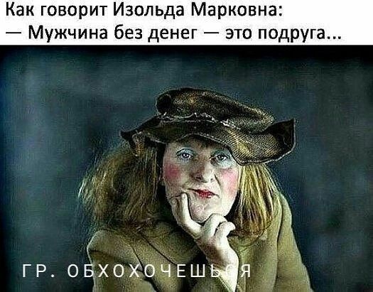 Как говорит Изольда Марковна Мужчина без денег это подруга ГР оёхо Завшг