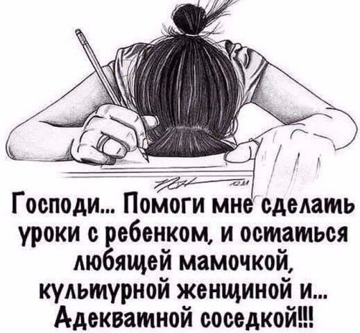 Г осподи Помоги мне сделать уроки с ребенком и остаться Аюбящей мамочкой культурной женщиной и Адекватной соседкой