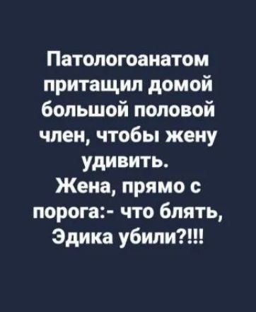 Патологоанатом притащил домой большой половой член чтобы жену удивить Жена прямо с порога что блять Эдика убит