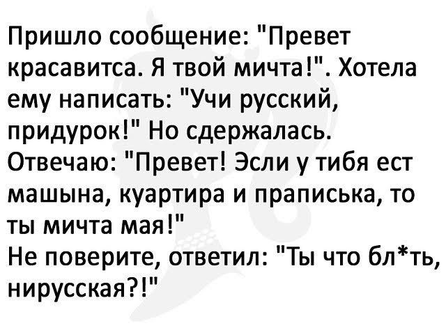 Пришло сообщение Превет красавитса Я твой мичта Хотела ему написать Учи русский придурок Но сдержалась Отвечаю Превет Эсли у тибя ест машына куартира и праписька то ты мичта мая Не поверите ответил Ты что блть нирусская