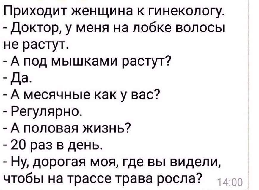 Приходит женщина к гинекологу Доктор у меня на лобке волосы не растут А под мышками растут Да А месячные как у вас Регулярно А половая жизнь 20 раз в день Ну дорогая моя где вы видели чтобы на трассе трава росла