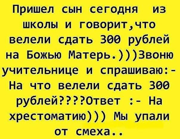 Пришел сын сегодня  из школы и говорит  что. Велели сдать 300 рублей на божью матерь.  Звоню учительнице и спрашиваю:  на что велели сдать 300 рублей????ответ : на хрестоматию мы упали от смеха..