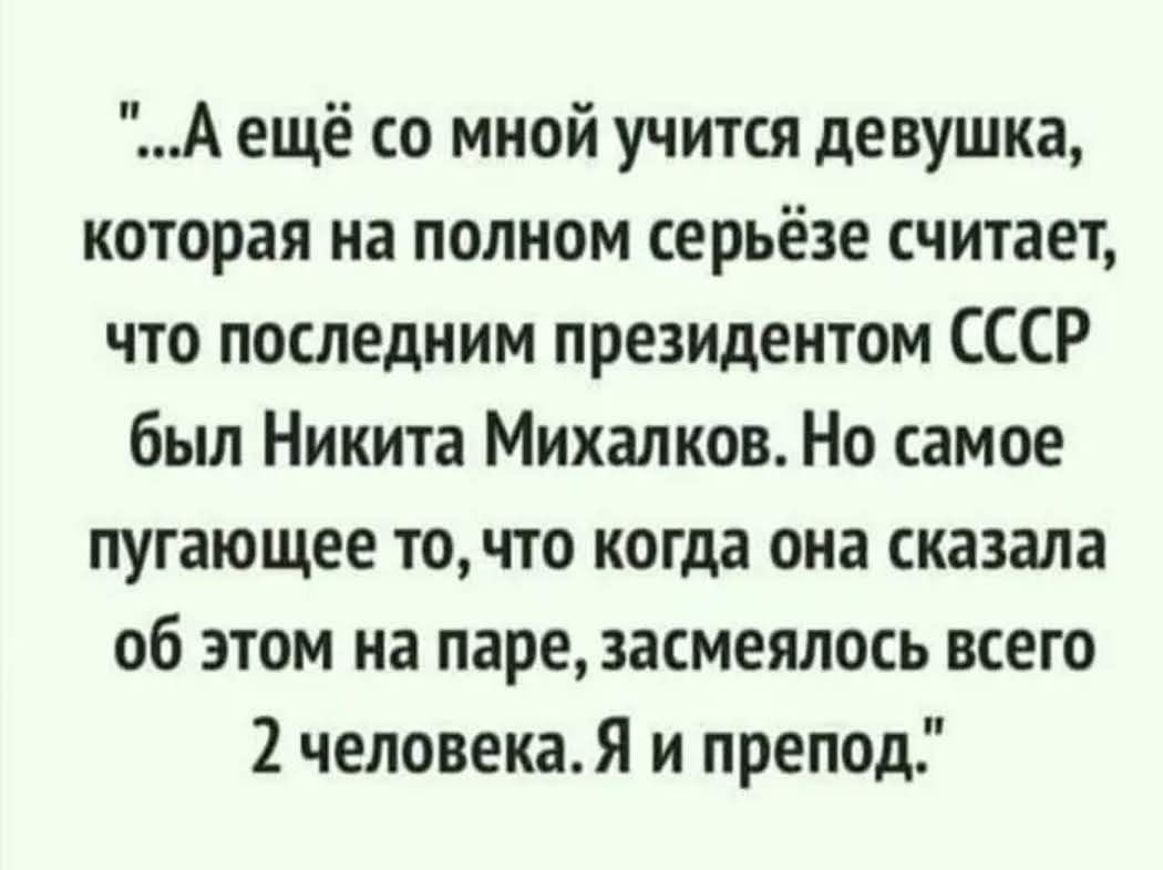 А ещё со мной учится девушка которая на полном серьёзе считает что последним президентом СССР был Никита Михалков Но самое пугающее точто когда она сказала об этом на паре засмеялось всего 2 человекаЯ и препод
