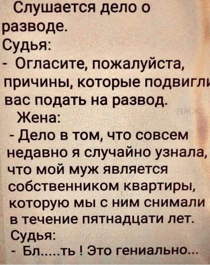 Слушается дело о разводе Судья Огласите пожалуйста причины которые подвигли вас подать на развод Жена Дело в том что совсем недавно я случайно узнала что мой муж является собственником квартиры которую мы с ним снимали в течение пятнадцати лет Судья Бл ть Это гениально