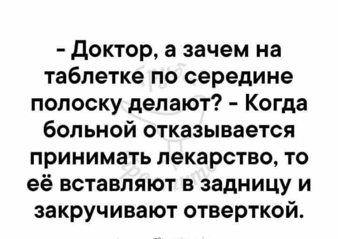 доктор, а зачем на таблетке по середине полоску делают?  Когда больной отказывается принимать лекарство, то её вставляют в задницу и закручивают отверткой.