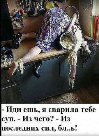 О36  иди ешь, я сварила тебе суп.  Из чего?  Из последних сил, бл..ь!