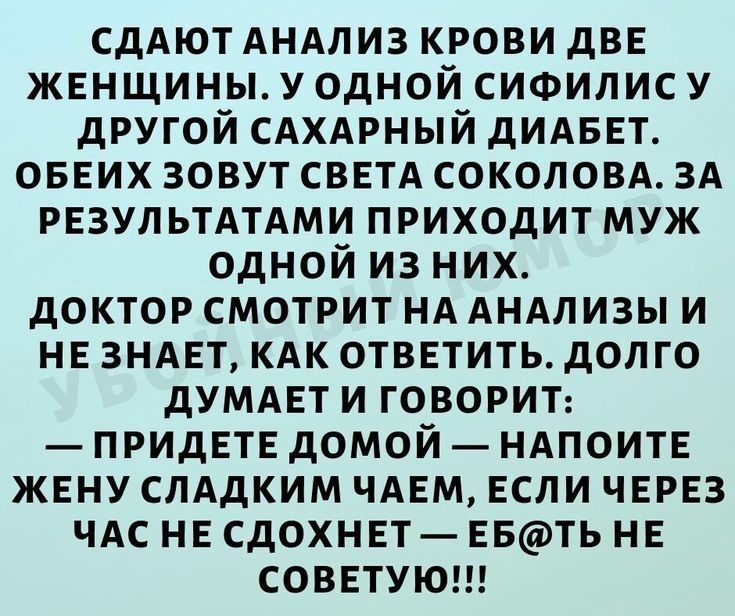 Сдают анализ крови две женщины. У одной сифилису другой сахарный диабет. Обеих зовут света соколова. За результатами приходит муж одной из них. Доктор смотрит на анализы и не знает, как ответить. Долго думает и говорит:  придете домой  напоите жену сладким чаем, если через час не сдохнет  ебть не советую!!!