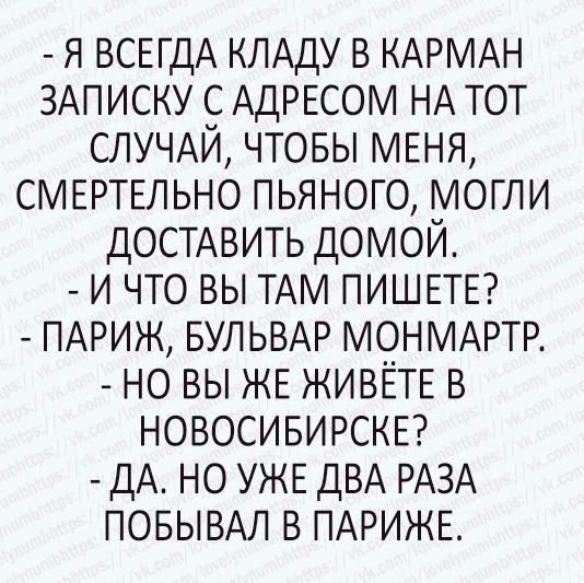 я всегда кладу в карман записку с адресом на тот случай, чтобы меня, смертельно пьяного, могли доставить домой.  И что вы там пишете?  Париж, бульвар монмартр.  Но вы же живёте в новосибирске?  Да. Но уже два раза побывал в париже.