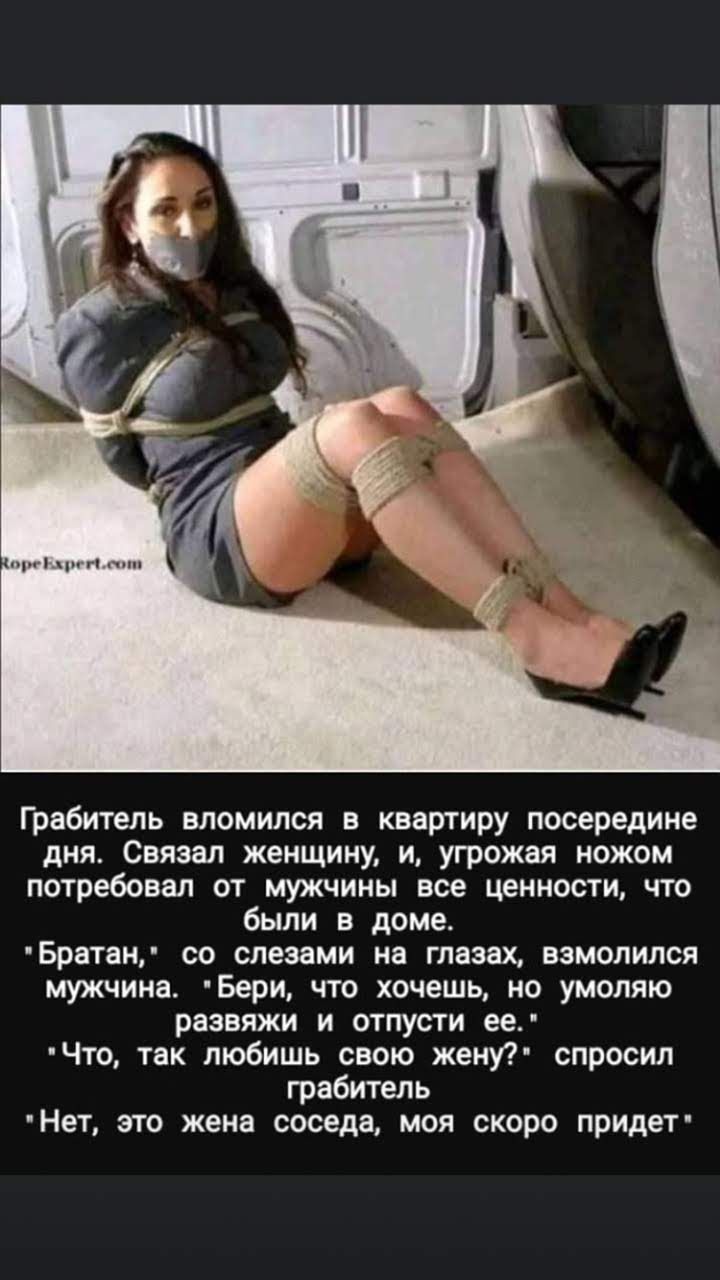 Грабитель вломился в квартиру посередине дня Свяэал женщину и угрожая ножом потребовал от мужчины все ценности что были в доме Братан со слезами на глазах взмолился мужчина Бери что хочешь но умоляю развяжи и отпусти ее Что так любишь свою жену спросил грабитель Нет это жена соседа моя скоро придет