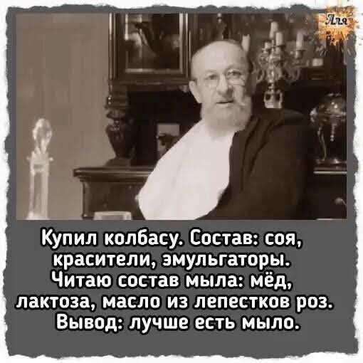 Купил колбасу Состав соя красители эмульгаторы Читаю состав мыла мёд лактоза масло из лепестков роз Вывод лучше есть мыло