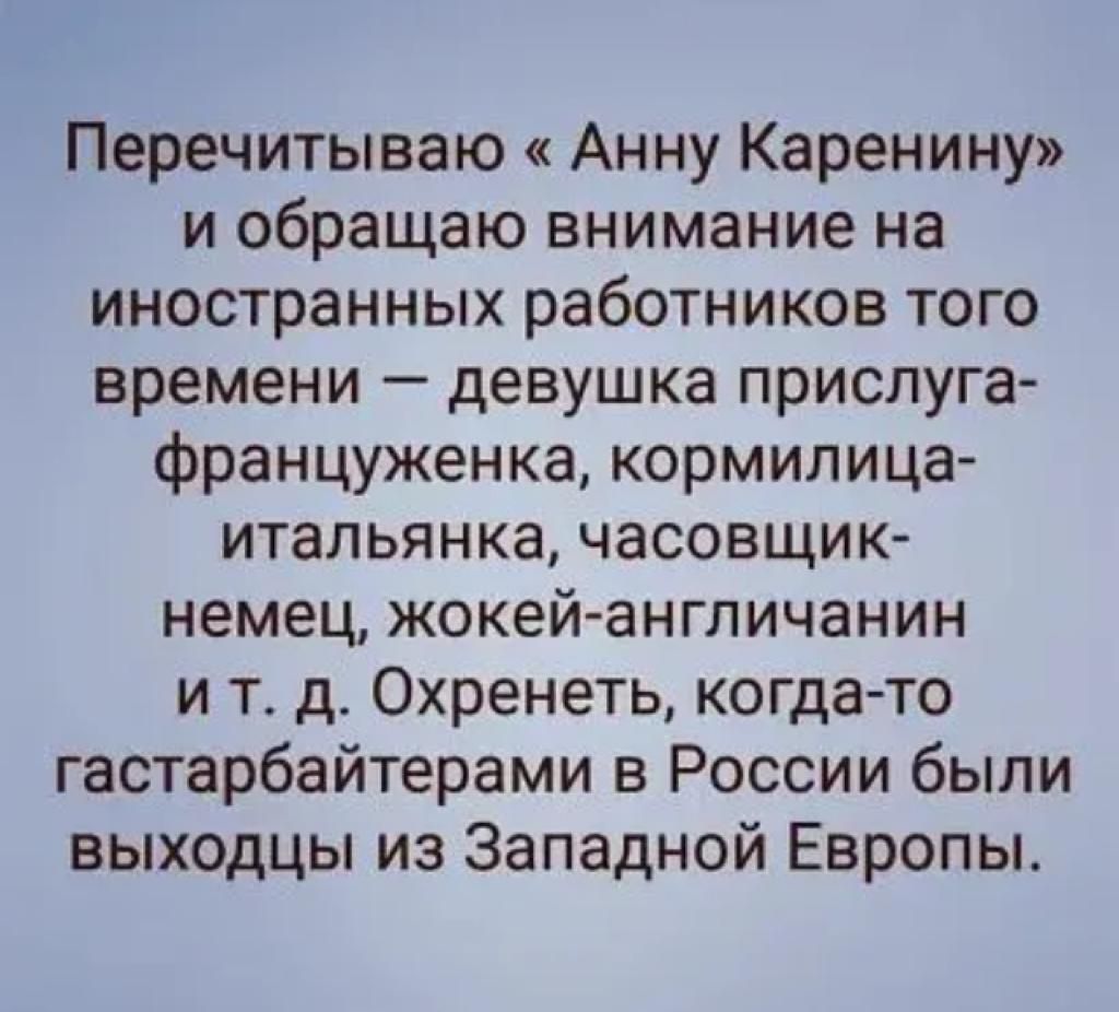 Перечитываю Анну Каренину и обращаю внимание на иностранных работников того времени девушка прислуга француженка кормилица итальянка часовщик немец жокей англичанин и тд Охренеть когда то гастарбайтерами в России были выходцы из Западной Европы_