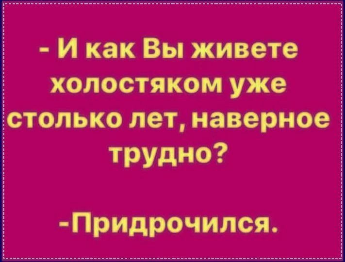 И как Вы живете _ холостяком уже Ёстолько лет наверноеЁ трудно Придрочился