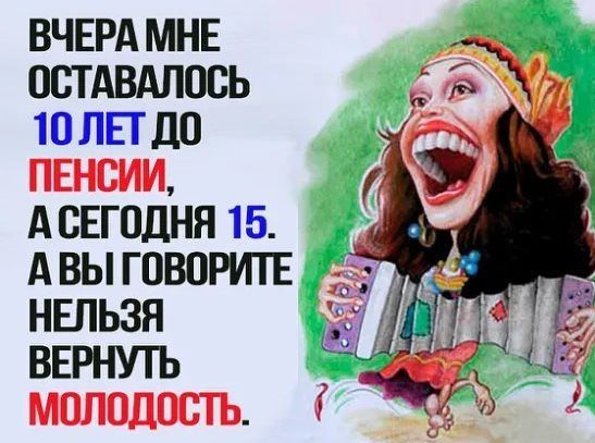 ВЧЕРА МНЕ ОСТАВАЛПСЬ 10 ЛЕТ ДО ПЕНСИИ А СЕГОДНЯ 15 АВЫГОВПРИТЕ НЕЛЬЗЯ ВЕРНУТЬ МОЛОДОСТЬ
