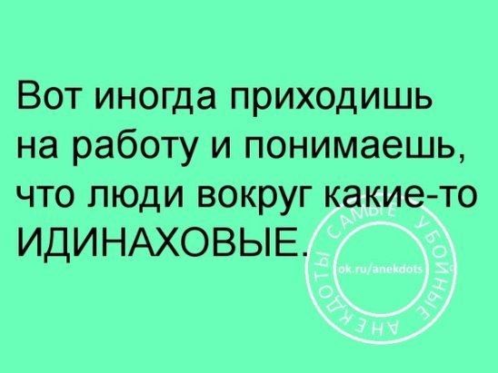 Вот иногда приходишь на работу и понимаешь что люди вокруг какието ИДИНАХОВЫЕ