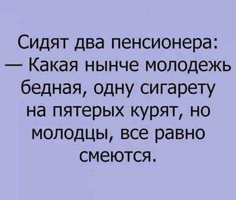 Сидят два пенсионера Какая нынче молодежь бедная одну сигарету на пятерых курят но молодцы все равно смеются